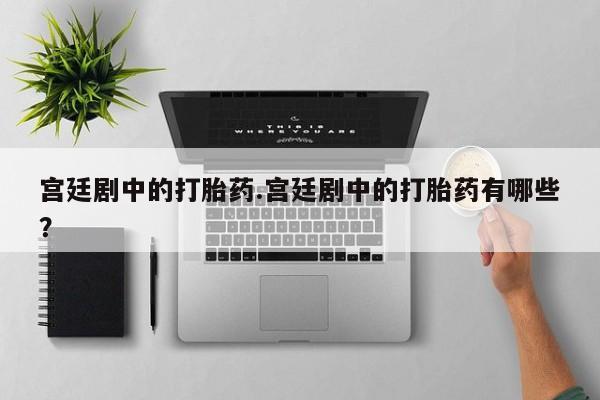 正品私人卖打胎药微信宫廷剧中的打胎药.宫廷剧中的打胎药有哪些？