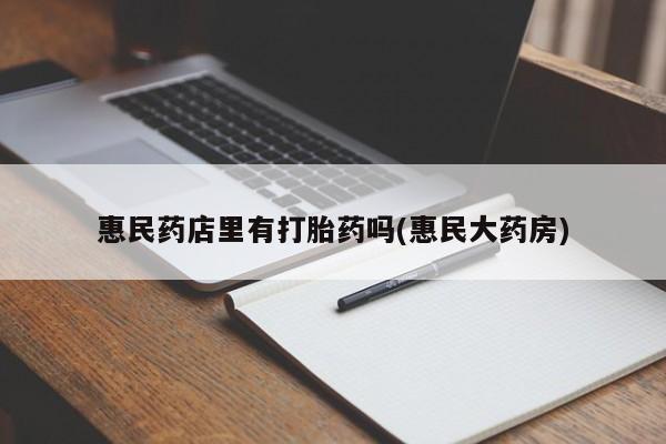 正品私人卖打胎药微信惠民药店里有打胎药吗(惠民大药房)