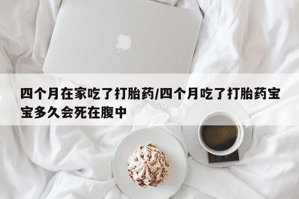 正品私人卖打胎药微信四个月在家吃了打胎药/四个月吃了打胎药宝宝多久会死在腹中