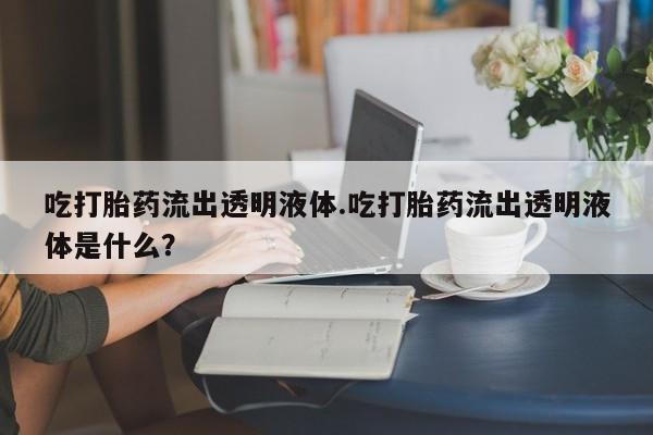 正品私人卖打胎药微信吃打胎药流出透明液体.吃打胎药流出透明液体是什么？