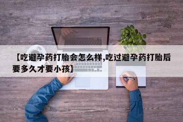 正品私人卖打胎药微信【吃避孕药打胎会怎么样,吃过避孕药打胎后要多久才要小孩】