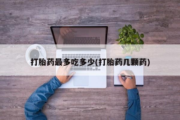 正品私人卖打胎药微信打胎药最多吃多少(打胎药几颗药)