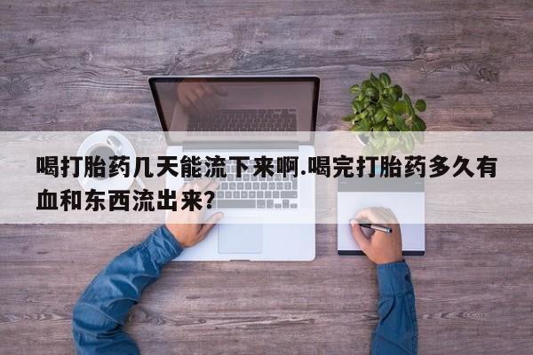 正品私人卖打胎药微信喝打胎药几天能流下来啊.喝完打胎药多久有血和东西流出来？