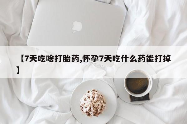 正品私人卖打胎药微信【7天吃啥打胎药,怀孕7天吃什么药能打掉】