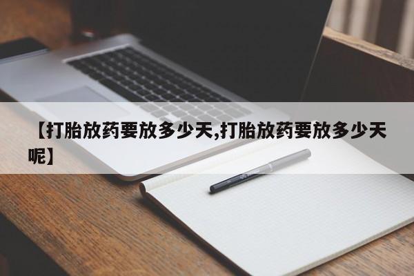 正品私人卖打胎药微信【打胎放药要放多少天,打胎放药要放多少天呢】