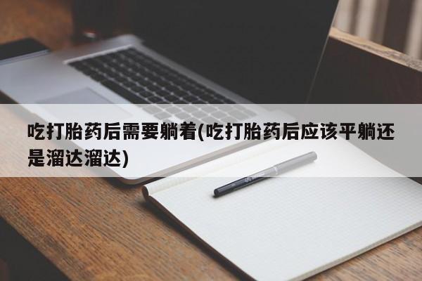 正品私人卖打胎药微信吃打胎药后需要躺着(吃打胎药后应该平躺还是溜达溜达)