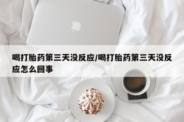 正品私人卖打胎药微信喝打胎药第三天没反应/喝打胎药第三天没反应怎么回事
