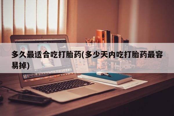 正品私人卖打胎药微信多久最适合吃打胎药(多少天内吃打胎药最容易掉)