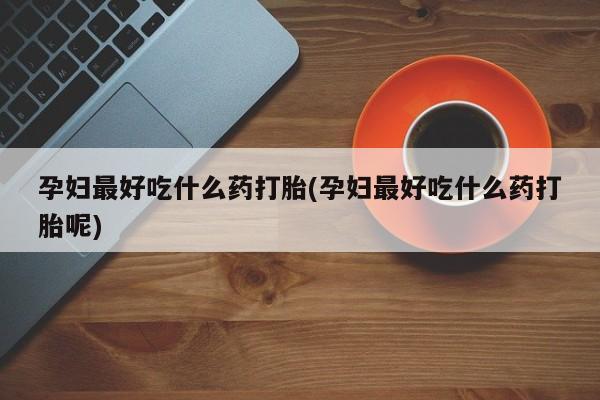 正品私人卖打胎药微信孕妇最好吃什么药打胎(孕妇最好吃什么药打胎呢)