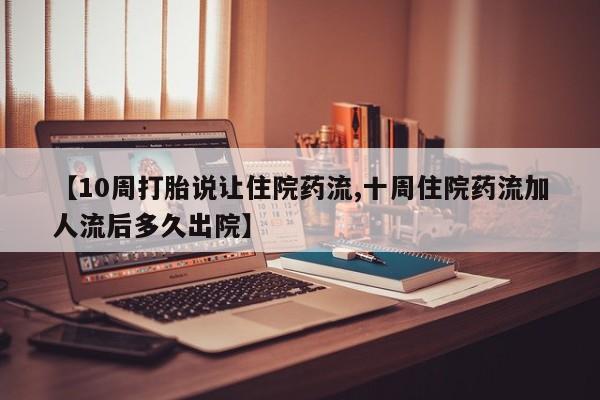 正品私人卖打胎药微信【10周打胎说让住院药流,十周住院药流加人流后多久出院】