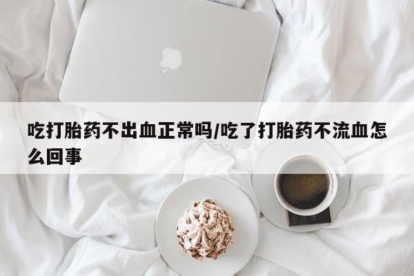 正品私人卖打胎药微信吃打胎药不出血正常吗/吃了打胎药不流血怎么回事