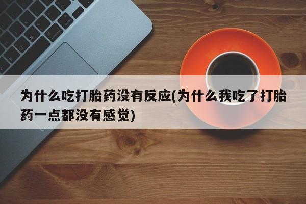正品私人卖打胎药微信为什么吃打胎药没有反应(为什么我吃了打胎药一点都没有感觉)