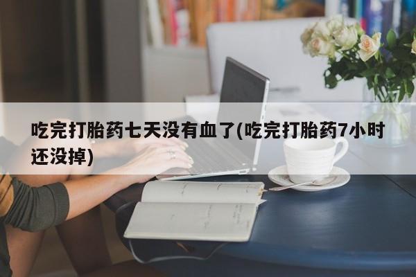 正品私人卖打胎药微信吃完打胎药七天没有血了(吃完打胎药7小时还没掉)