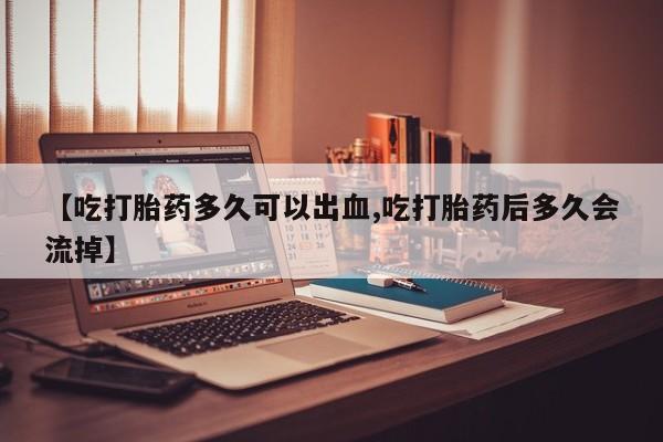 正品私人卖打胎药微信【吃打胎药多久可以出血,吃打胎药后多久会流掉】