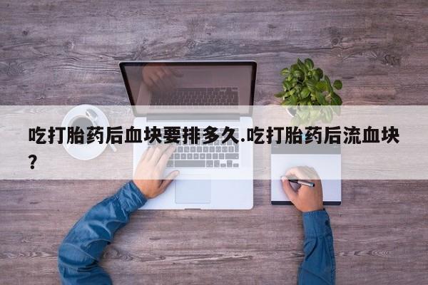正品私人卖打胎药微信吃打胎药后血块要排多久.吃打胎药后流血块？