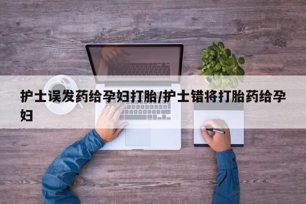 正品私人卖打胎药微信护士误发药给孕妇打胎/护士错将打胎药给孕妇