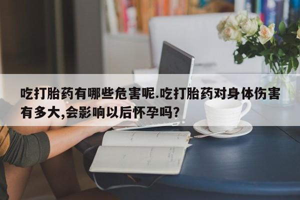 正品私人卖打胎药微信吃打胎药有哪些危害呢.吃打胎药对身体伤害有多大,会影响以后怀孕吗？