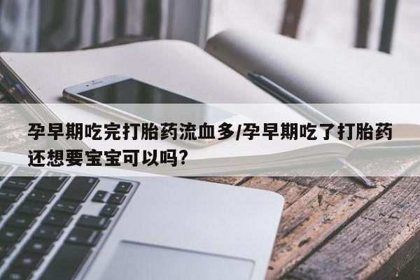 正品私人卖打胎药微信孕早期吃完打胎药流血多/孕早期吃了打胎药还想要宝宝可以吗?