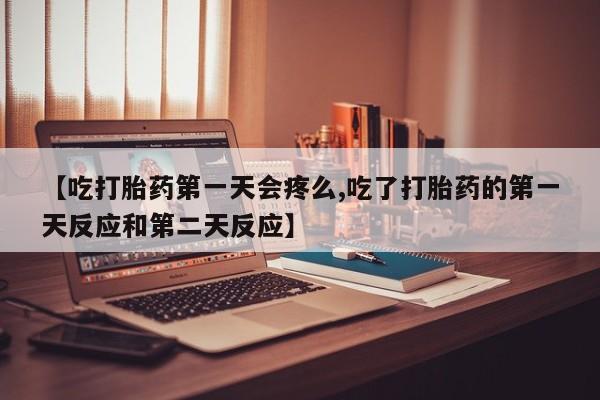 正品私人卖打胎药微信【吃打胎药第一天会疼么,吃了打胎药的第一天反应和第二天反应】