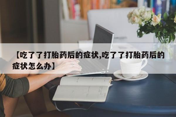 正品私人卖打胎药微信【吃了了打胎药后的症状,吃了了打胎药后的症状怎么办】