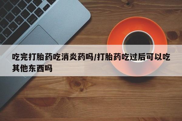 正品私人卖打胎药微信吃完打胎药吃消炎药吗/打胎药吃过后可以吃其他东西吗